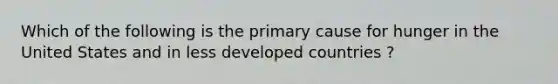 Which of the following is the primary cause for hunger in the United States and in less developed countries ?