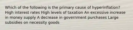 Which of the following is the primary cause of hyperinflation? High interest rates High levels of taxation An excessive increase in money supply A decrease in government purchases Large subsidies on necessity goods