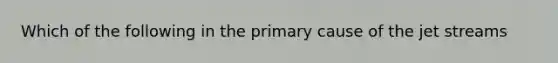 Which of the following in the primary cause of the jet streams