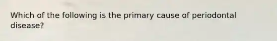 Which of the following is the primary cause of periodontal disease?