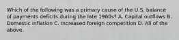 Which of the following was a primary cause of the U.S. balance of payments deficits during the late 1960s? A. Capital outflows B. Domestic inflation C. Increased foreign competition D. All of the above.