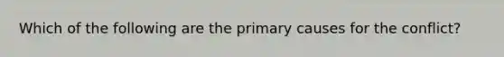 Which of the following are the primary causes for the conflict?