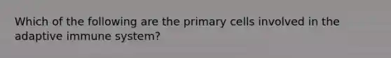 Which of the following are the primary cells involved in the adaptive immune system?