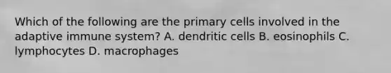 Which of the following are the primary cells involved in the adaptive immune system? A. dendritic cells B. eosinophils C. lymphocytes D. macrophages