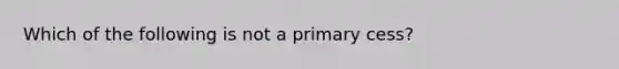 Which of the following is not a primary cess?