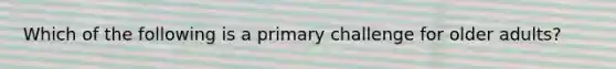 Which of the following is a primary challenge for older adults?