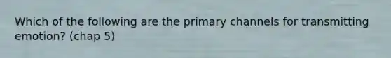 Which of the following are the primary channels for transmitting emotion? (chap 5)