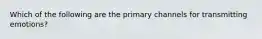 Which of the following are the primary channels for transmitting emotions?