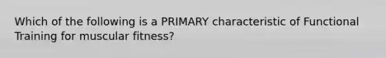 Which of the following is a PRIMARY characteristic of Functional Training for muscular fitness?