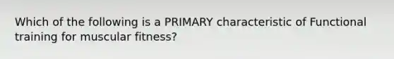 Which of the following is a PRIMARY characteristic of Functional training for muscular fitness?