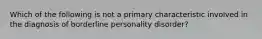 Which of the following is not a primary characteristic involved in the diagnosis of borderline personality disorder?