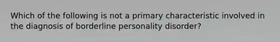 Which of the following is not a primary characteristic involved in the diagnosis of borderline personality disorder?