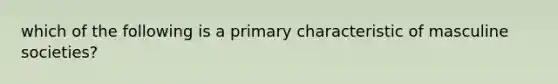 which of the following is a primary characteristic of masculine societies?