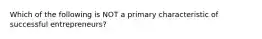 Which of the following is NOT a primary characteristic of successful​ entrepreneurs?