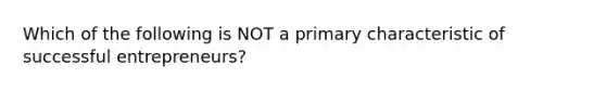 Which of the following is NOT a primary characteristic of successful​ entrepreneurs?