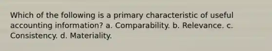 Which of the following is a primary characteristic of useful accounting information? a. Comparability. b. Relevance. c. Consistency. d. Materiality.