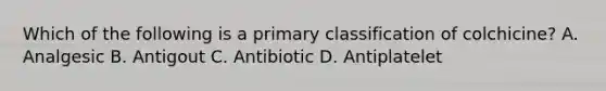 Which of the following is a primary classification of colchicine? A. Analgesic B. Antigout C. Antibiotic D. Antiplatelet