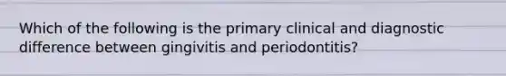 Which of the following is the primary clinical and diagnostic difference between gingivitis and periodontitis?