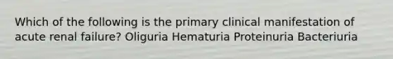 Which of the following is the primary clinical manifestation of acute renal failure? Oliguria Hematuria Proteinuria Bacteriuria