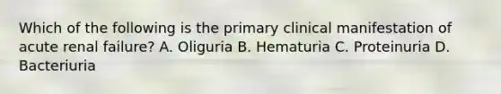 Which of the following is the primary clinical manifestation of acute renal failure? A. Oliguria B. Hematuria C. Proteinuria D. Bacteriuria