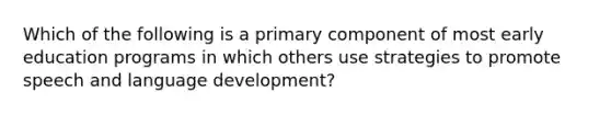 Which of the following is a primary component of most early education programs in which others use strategies to promote speech and language development?