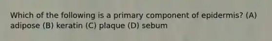 Which of the following is a primary component of epidermis? (A) adipose (B) keratin (C) plaque (D) sebum