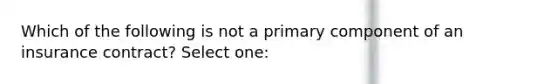 Which of the following is not a primary component of an insurance contract? Select one: