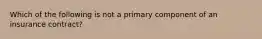 Which of the following is not a primary component of an insurance contract?