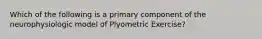 Which of the following is a primary component of the neurophysiologic model of Plyometric Exercise?