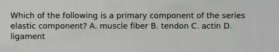 Which of the following is a primary component of the series elastic component? A. muscle fiber B. tendon C. actin D. ligament