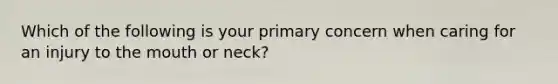 Which of the following is your primary concern when caring for an injury to <a href='https://www.questionai.com/knowledge/krBoWYDU6j-the-mouth' class='anchor-knowledge'>the mouth</a> or neck?