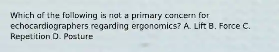 Which of the following is not a primary concern for echocardiographers regarding ergonomics? A. Lift B. Force C. Repetition D. Posture