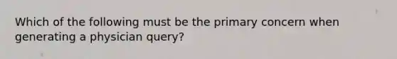 Which of the following must be the primary concern when generating a physician query?