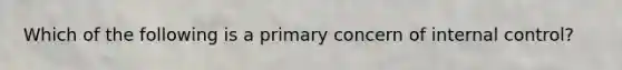 Which of the following is a primary concern of internal control?