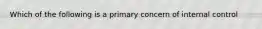 Which of the following is a primary concern of internal control