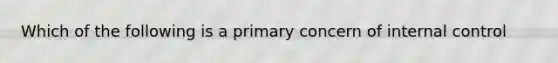 Which of the following is a primary concern of internal control