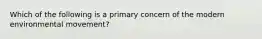 Which of the following is a primary concern of the modern environmental movement?