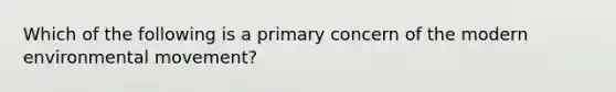 Which of the following is a primary concern of the modern environmental movement?