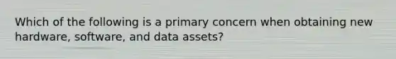 Which of the following is a primary concern when obtaining new hardware, software, and data assets?