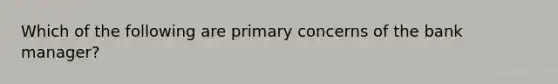 Which of the following are primary concerns of the bank​ manager?