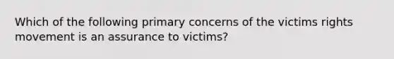 Which of the following primary concerns of the victims rights movement is an assurance to victims?