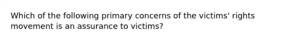 Which of the following primary concerns of the victims' rights movement is an assurance to victims?