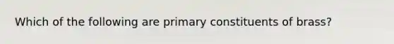 Which of the following are primary constituents of brass?