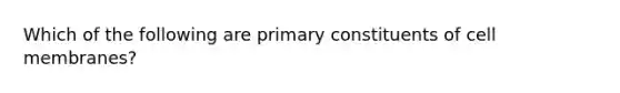 Which of the following are primary constituents of cell membranes?