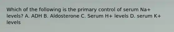 Which of the following is the primary control of serum Na+ levels? A. ADH B. Aldosterone C. Serum H+ levels D. serum K+ levels