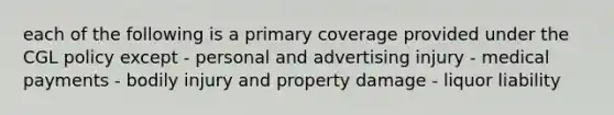 each of the following is a primary coverage provided under the CGL policy except - personal and advertising injury - medical payments - bodily injury and property damage - liquor liability