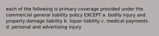 each of the following is primary coverage provided under the commercial general liability policy EXCEPT a. bodily injury and property damage liability b. liquor liability c. medical payments d. personal and advertising injury