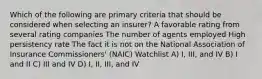 Which of the following are primary criteria that should be considered when selecting an insurer? A favorable rating from several rating companies The number of agents employed High persistency rate The fact it is not on the National Association of Insurance Commissioners' (NAIC) Watchlist A) I, III, and IV B) I and II C) III and IV D) I, II, III, and IV