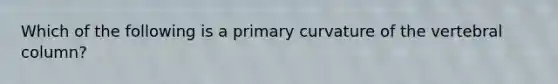 Which of the following is a primary curvature of the vertebral column?