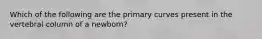 Which of the following are the primary curves present in the vertebral column of a newborn?